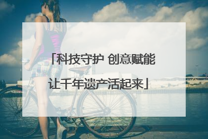 科技守护 创意赋能 让千年遗产活起来
