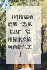 科技赋能唤醒“恐龙基因” 常州探索文旅融合新范式