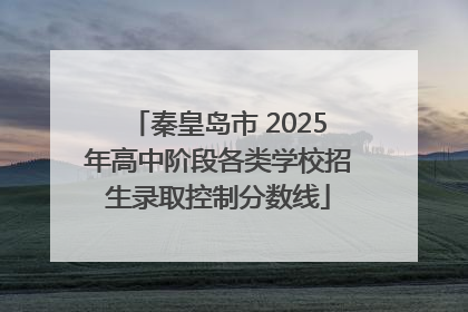 秦皇岛市 2025年高中阶段各类学校招生录取控制分数线