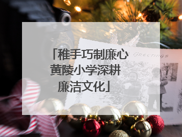 稚手巧制廉心 黄陵小学深耕廉洁文化