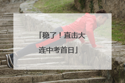 稳了！直击大连中考首日