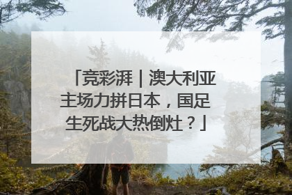竞彩湃｜澳大利亚主场力拼日本，国足生死战大热倒灶？