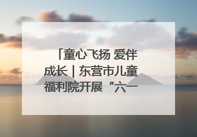 童心飞扬 爱伴成长｜东营市儿童福利院开展“六一”庆祝活动