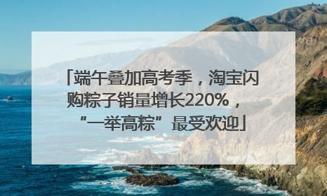 端午叠加高考季，淘宝闪购粽子销量增长220%，“一举高粽”最受欢迎