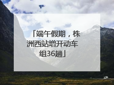 端午假期，株洲西站增开动车组36趟
