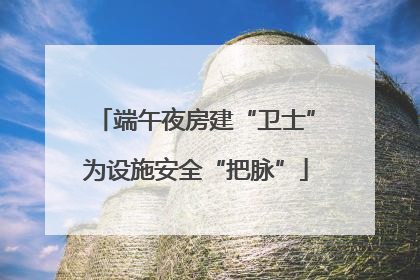 端午夜房建“卫士”为设施安全“把脉”