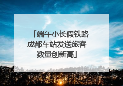 端午小长假铁路成都车站发送旅客数量创新高