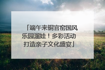 端午来铜官窑国风乐园溜娃！多彩活动打造亲子文化盛宴