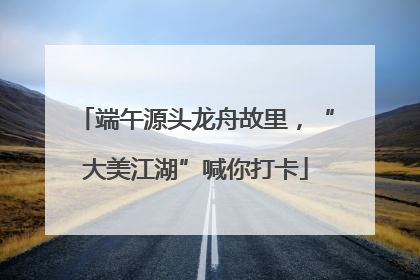 端午源头龙舟故里，“大美江湖”喊你打卡