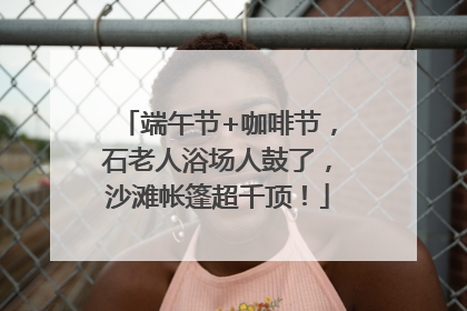 端午节+咖啡节，石老人浴场人鼓了，沙滩帐篷超千顶！