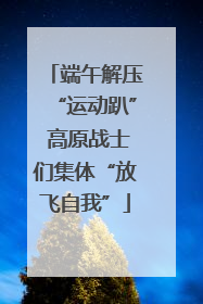 端午解压“运动趴” 高原战士们集体“放飞自我”