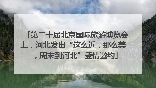第二十届北京国际旅游博览会上，河北发出“这么近，那么美，周末到河北”盛情邀约