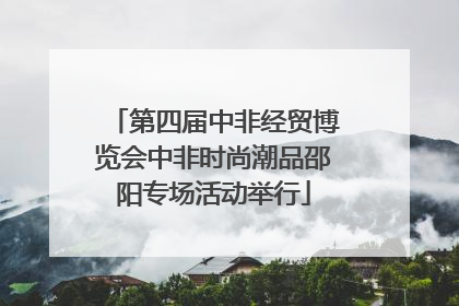 第四届中非经贸博览会中非时尚潮品邵阳专场活动举行