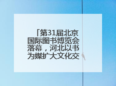 第31届北京国际图书博览会落幕，河北以书为媒扩大文化交流“朋友圈”