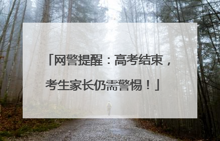 网警提醒：高考结束，考生家长仍需警惕！