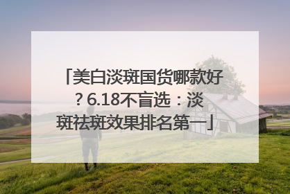 美白淡斑国货哪款好？6.18不盲选：淡斑祛斑效果排名第一