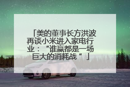 美的董事长方洪波再谈小米进入家电行业：“谁赢都是一场巨大的消耗战 ”