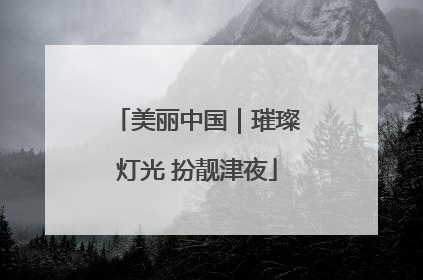 美丽中国｜璀璨灯光 扮靓津夜
