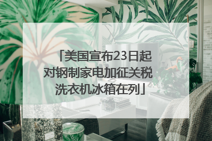 美国宣布23日起对钢制家电加征关税 洗衣机冰箱在列