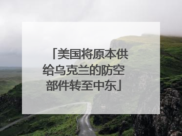 美国将原本供给乌克兰的防空部件转至中东