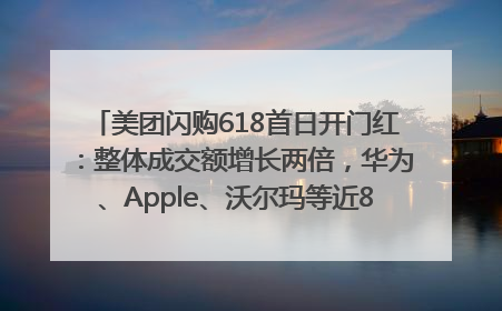 美团闪购618首日开门红：整体成交额增长两倍，华为、Apple、沃尔玛等近800个品牌翻倍增长