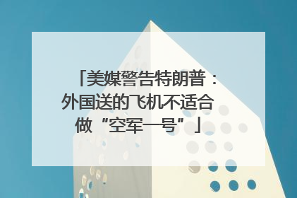美媒警告特朗普：外国送的飞机不适合做“空军一号”