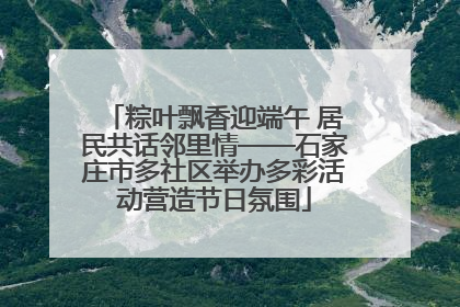 粽叶飘香迎端午 居民共话邻里情——石家庄市多社区举办多彩活动营造节日氛围