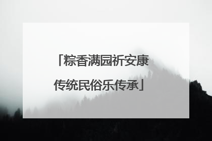 粽香满园祈安康 传统民俗乐传承