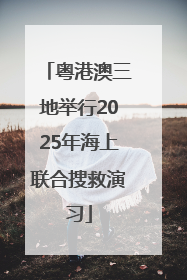 粤港澳三地举行2025年海上联合搜救演习