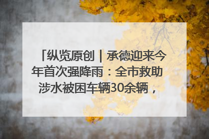 纵览原创｜承德迎来今年首次强降雨：全市救助涉水被困车辆30余辆，8日晚市区已无积水路段，交通恢复畅通