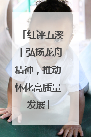 红评五溪丨弘扬龙舟精神，推动怀化高质量发展