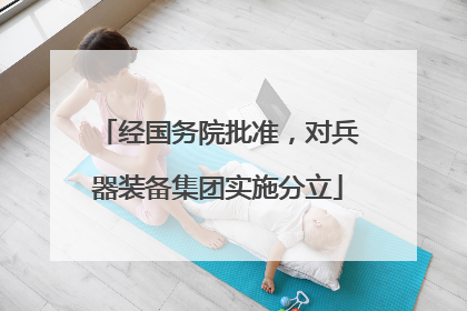 经国务院批准，对兵器装备集团实施分立