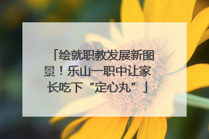 绘就职教发展新图景！乐山一职中让家长吃下“定心丸”