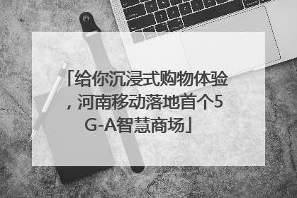 给你沉浸式购物体验，河南移动落地首个5G-A智慧商场