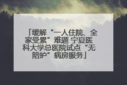 缓解“一人住院、全家受累”难题 宁夏医科大学总医院试点“无陪护”病房服务