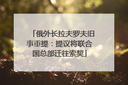 俄外长拉夫罗夫旧事重提：提议将联合国总部迁往索契