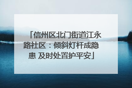 信州区北门街道江永路社区：倾斜灯杆成隐患 及时处置护平安