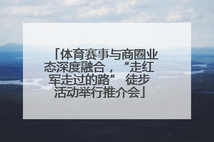 体育赛事与商圈业态深度融合，“走红军走过的路” 徒步活动举行推介会