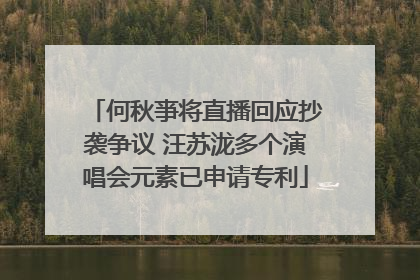 何秋亊将直播回应抄袭争议 汪苏泷多个演唱会元素已申请专利