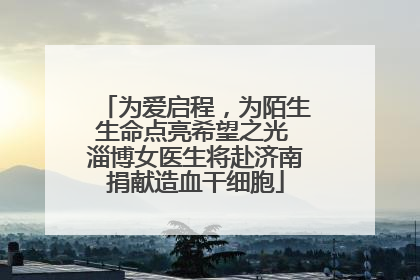 为爱启程，为陌生生命点亮希望之光 淄博女医生将赴济南捐献造血干细胞