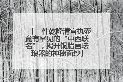 一件乾隆清宫执壶竟有罕见的“中西联名”，揭开铜胎画珐琅器的神秘面纱