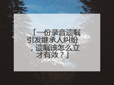 一份录音遗嘱引发继承人纠纷，遗嘱该怎么立才有效？