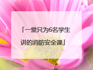 一堂只为6名学生讲的消防安全课