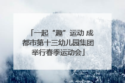 一起“趣”运动 成都市第十三幼儿园集团举行春季运动会