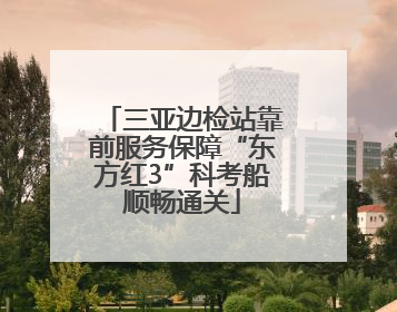 三亚边检站靠前服务保障“东方红3”科考船顺畅通关