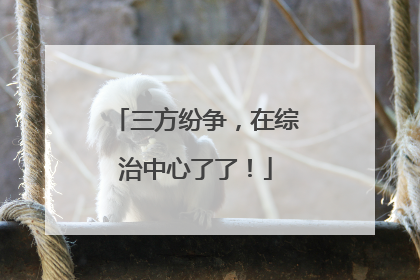 三方纷争，在综治中心了了！