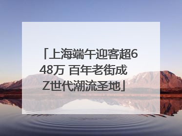 上海端午迎客超648万 百年老街成Z世代潮流圣地