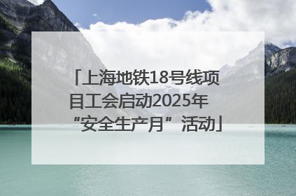 上海地铁18号线项目工会启动2025年“安全生产月”活动
