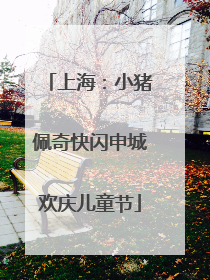 上海：小猪佩奇快闪申城欢庆儿童节