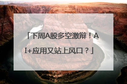 下周A股多空激辩！AI+应用又站上风口？